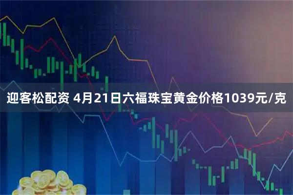 迎客松配资 4月21日六福珠宝黄金价格1039元/克