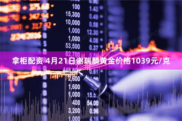 拿柜配资 4月21日谢瑞麟黄金价格1039元/克