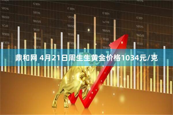 鼎和网 4月21日周生生黄金价格1034元/克