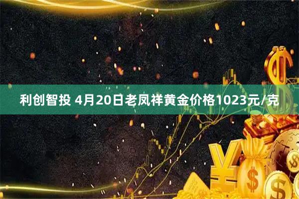 利创智投 4月20日老凤祥黄金价格1023元/克