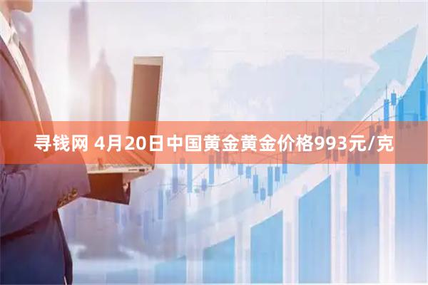 寻钱网 4月20日中国黄金黄金价格993元/克