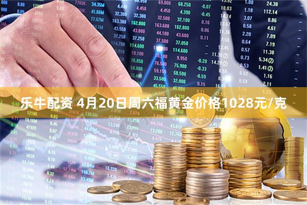 乐牛配资 4月20日周六福黄金价格1028元/克