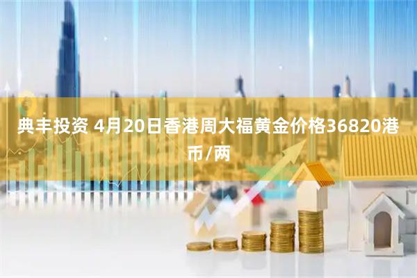 典丰投资 4月20日香港周大福黄金价格36820港币/两
