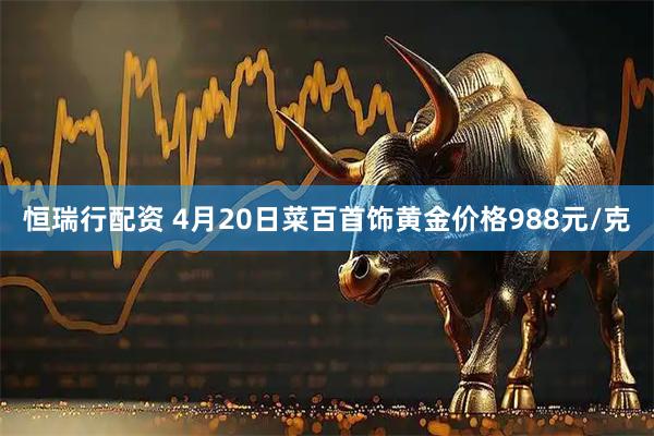 恒瑞行配资 4月20日菜百首饰黄金价格988元/克