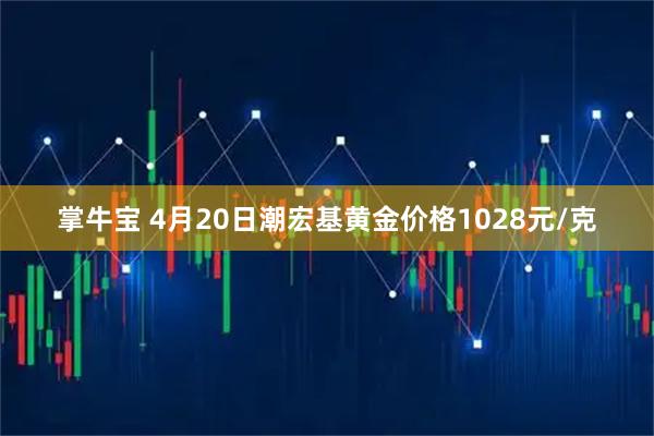 掌牛宝 4月20日潮宏基黄金价格1028元/克