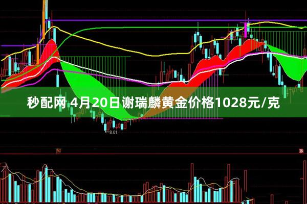 秒配网 4月20日谢瑞麟黄金价格1028元/克