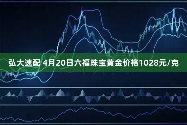 弘大速配 4月20日六福珠宝黄金价格1028元/克