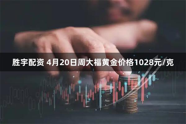 胜宇配资 4月20日周大福黄金价格1028元/克
