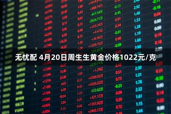 无忧配 4月20日周生生黄金价格1022元/克