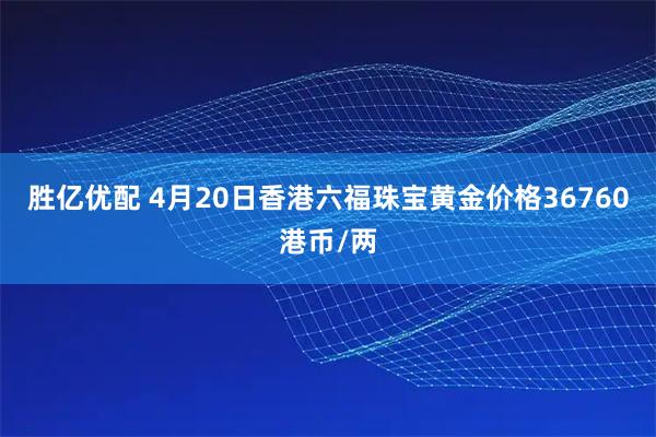 胜亿优配 4月20日香港六福珠宝黄金价格36760港币/两