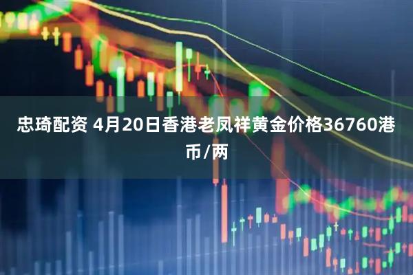 忠琦配资 4月20日香港老凤祥黄金价格36760港币/两