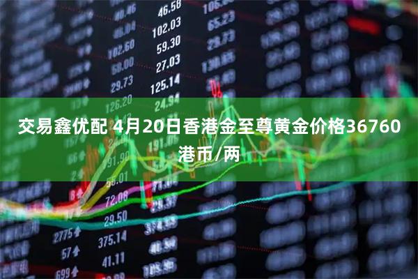 交易鑫优配 4月20日香港金至尊黄金价格36760港币/两