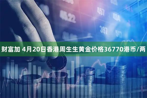 财富加 4月20日香港周生生黄金价格36770港币/两