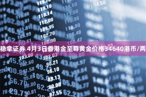 稳拿证券 4月3日香港金至尊黄金价格34640港币/两