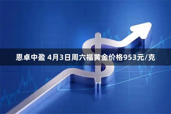 恩卓中盈 4月3日周六福黄金价格953元/克