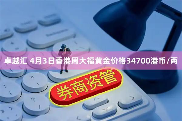 卓越汇 4月3日香港周大福黄金价格34700港币/两