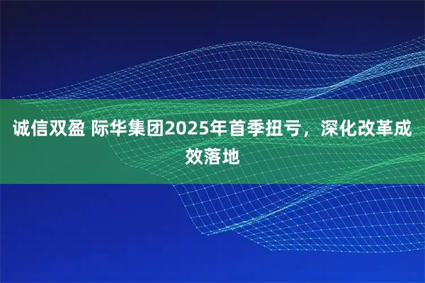 诚信双盈 际华集团2025年首季扭亏，深化改革成效落地