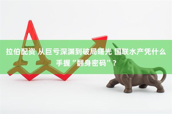 拉伯配资 从巨亏深渊到破局曙光 国联水产凭什么手握“翻身密码”？