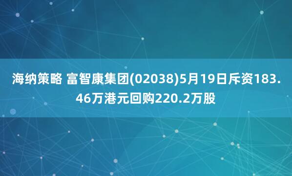 海纳策略 富智康集团(02038)5月19日斥资183.46万港元回购220.2万股