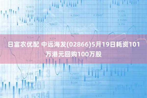 日富农优配 中远海发(02866)5月19日耗资101万港元回购100万股