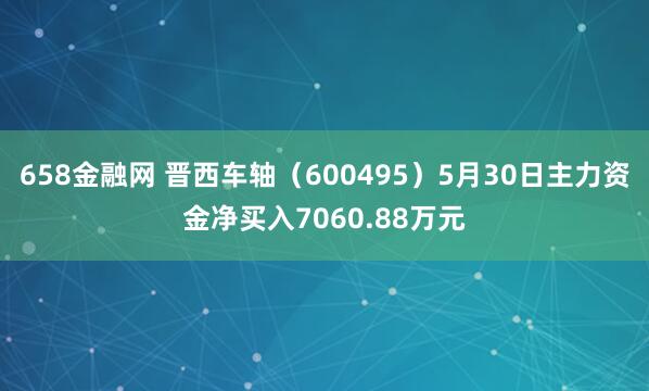 658金融网 晋西车轴（600495）5月30日主力资金净买入7060.88万元