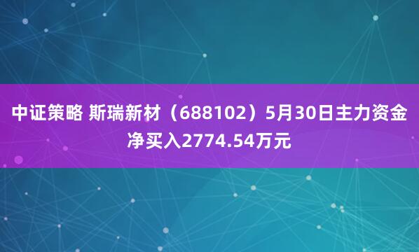 中证策略 斯瑞新材（688102）5月30日主力资金净买入2774.54万元