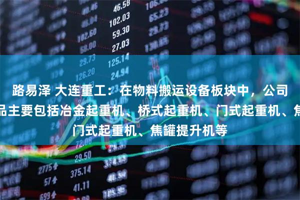 路易泽 大连重工：在物料搬运设备板块中，公司起重机械产品主要包括冶金起重机、桥式起重机、门式起重机、焦罐提升机等