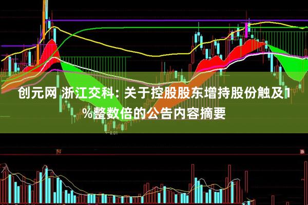 创元网 浙江交科: 关于控股股东增持股份触及1%整数倍的公告内容摘要