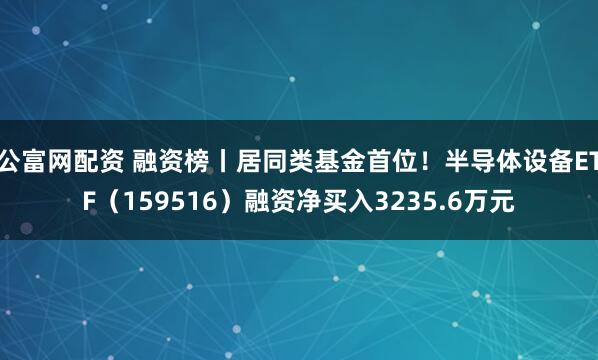 公富网配资 融资榜丨居同类基金首位！半导体设备ETF（159516）融资净买入3235.6万元