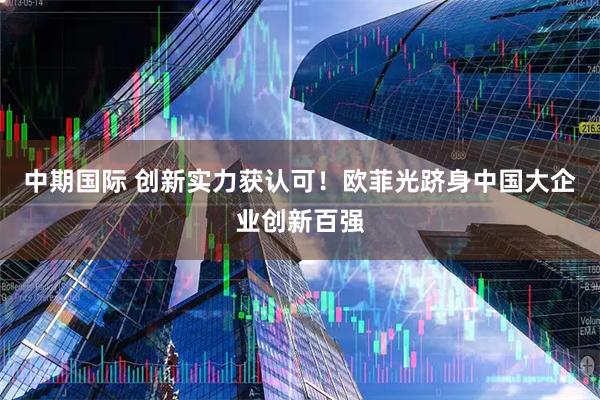 中期国际 创新实力获认可！欧菲光跻身中国大企业创新百强