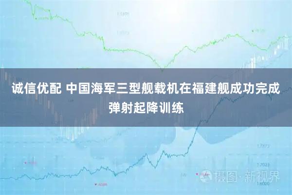 诚信优配 中国海军三型舰载机在福建舰成功完成弹射起降训练