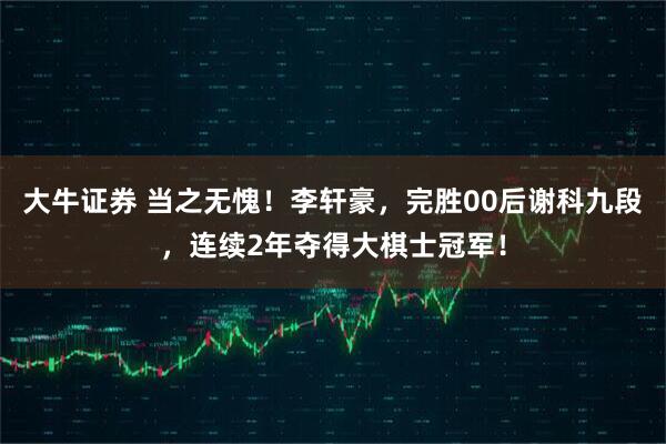 大牛证券 当之无愧！李轩豪，完胜00后谢科九段，连续2年夺得大棋士冠军！
