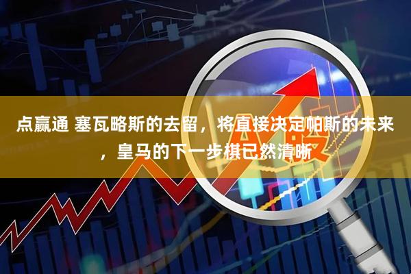 点赢通 塞瓦略斯的去留，将直接决定帕斯的未来，皇马的下一步棋已然清晰