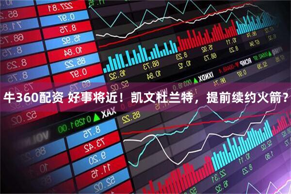 牛360配资 好事将近！凯文杜兰特，提前续约火箭？