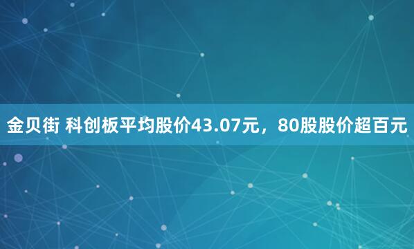 金贝街 科创板平均股价43.07元，80股股价超百元