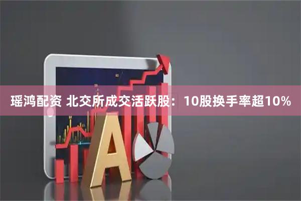 瑶鸿配资 北交所成交活跃股：10股换手率超10%