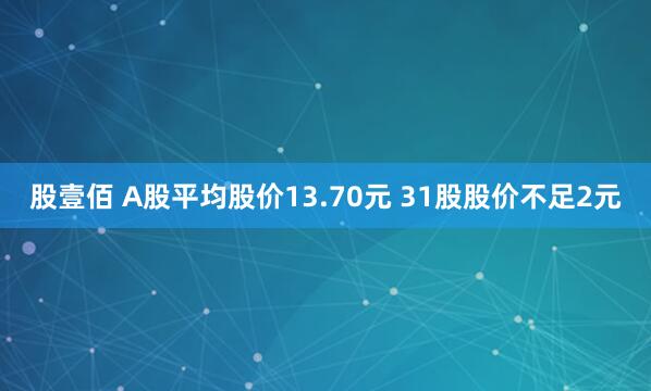 股壹佰 A股平均股价13.70元 31股股价不足2元