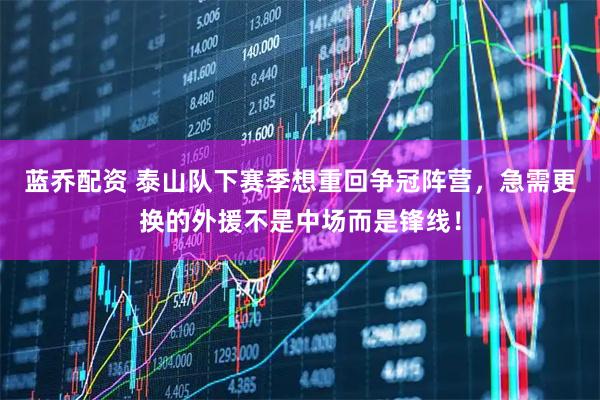 蓝乔配资 泰山队下赛季想重回争冠阵营，急需更换的外援不是中场而是锋线！