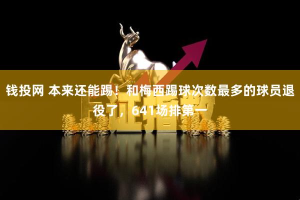 钱投网 本来还能踢！和梅西踢球次数最多的球员退役了，641场排第一