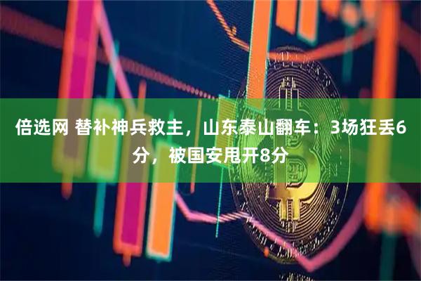 倍选网 替补神兵救主，山东泰山翻车：3场狂丢6分，被国安甩开8分