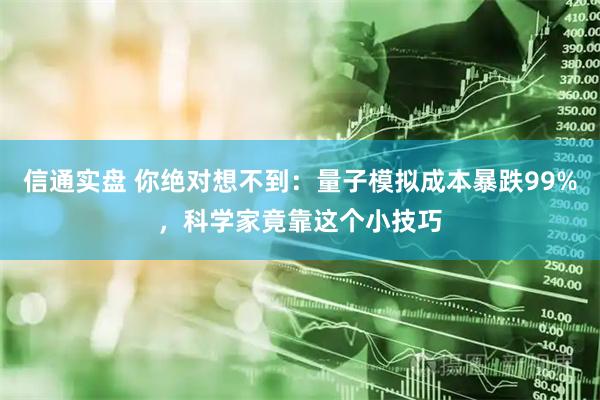 信通实盘 你绝对想不到：量子模拟成本暴跌99%，科学家竟靠这个小技巧
