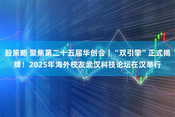 股策略 聚焦第二十五届华创会｜“双引擎”正式揭牌！2025年海外校友武汉科技论坛在汉举行