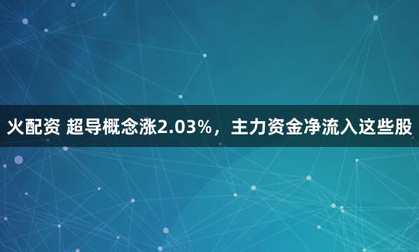 火配资 超导概念涨2.03%，主力资金净流入这些股