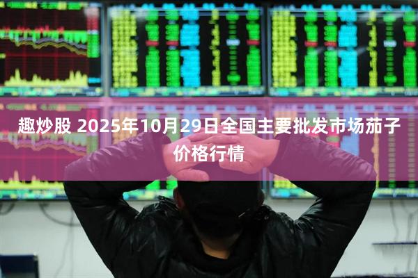 趣炒股 2025年10月29日全国主要批发市场茄子价格行情
