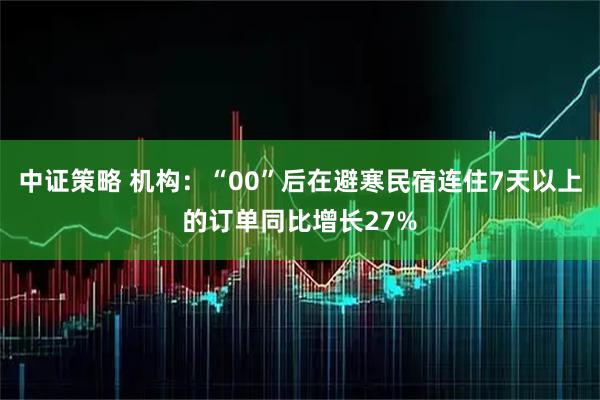 中证策略 机构：“00”后在避寒民宿连住7天以上的订单同比增长27%