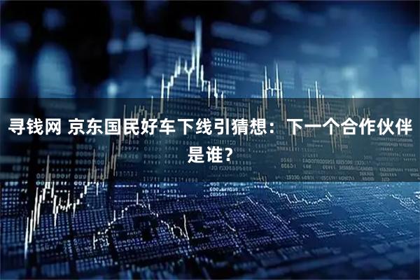 寻钱网 京东国民好车下线引猜想：下一个合作伙伴是谁？