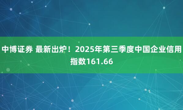 中博证券 最新出炉！2025年第三季度中国企业信用指数161.66