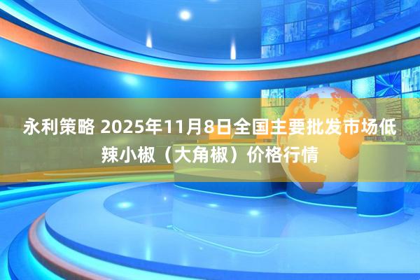 永利策略 2025年11月8日全国主要批发市场低辣小椒（大角椒）价格行情
