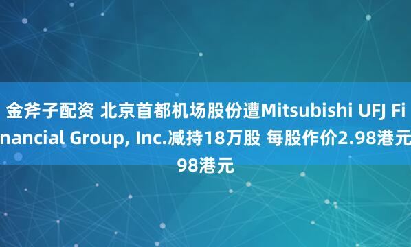 金斧子配资 北京首都机场股份遭Mitsubishi UFJ Financial Group, Inc.减持18万股 每股作价2.98港元