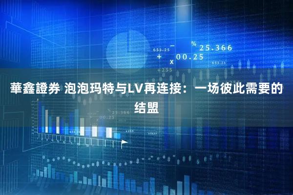 華鑫證券 泡泡玛特与LV再连接：一场彼此需要的结盟